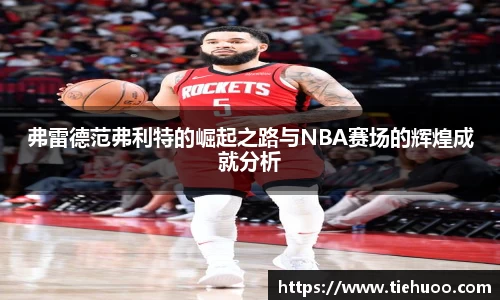 弗雷德范弗利特的崛起之路与NBA赛场的辉煌成就分析