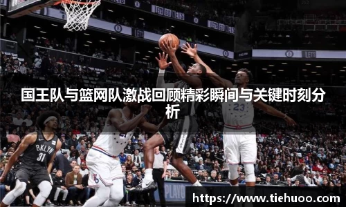 国王队与篮网队激战回顾精彩瞬间与关键时刻分析