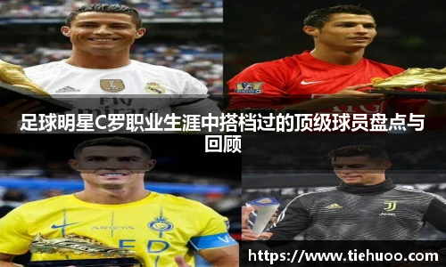 足球明星C罗职业生涯中搭档过的顶级球员盘点与回顾