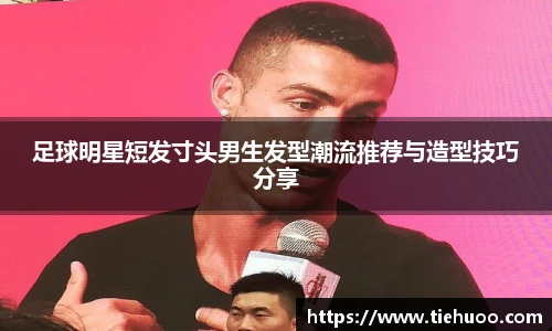 足球明星短发寸头男生发型潮流推荐与造型技巧分享